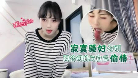 寂寞骚妇勾引网约司机与自己偷情