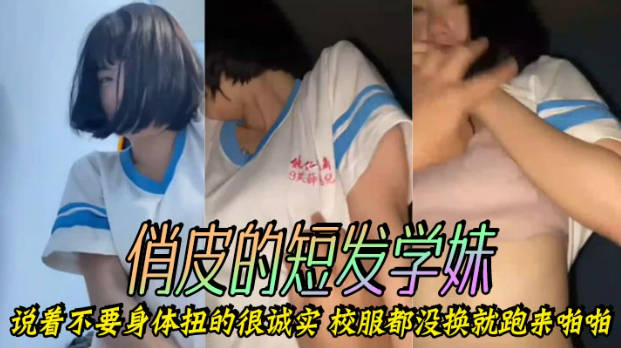 俏皮的短发学妹嘴上说着不要身体扭的很诚实校服都没换就跑来啪啪